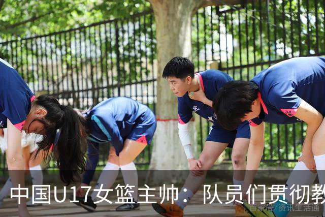 中国U17女篮主帅：队员们贯彻教练意图顽强追分 备战目标更清晰