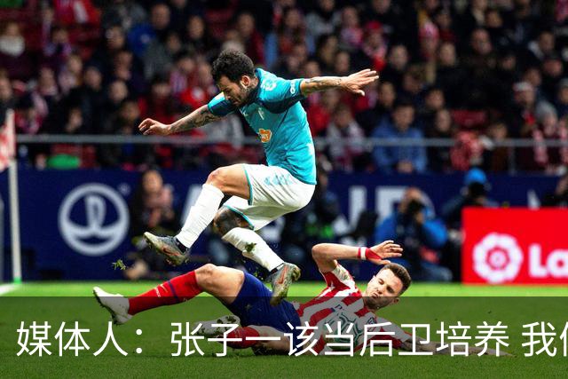 媒体人：张子一该当后卫培养 我们要高后卫、又高又有体重的前锋