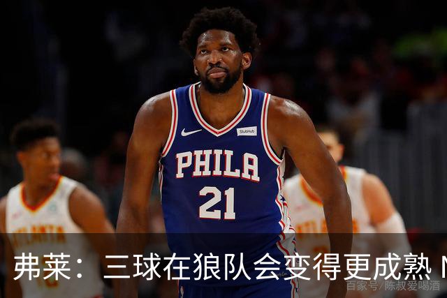 弗莱：三球在狼队会变得更成熟 NBA正式重回三巨头抱团时代