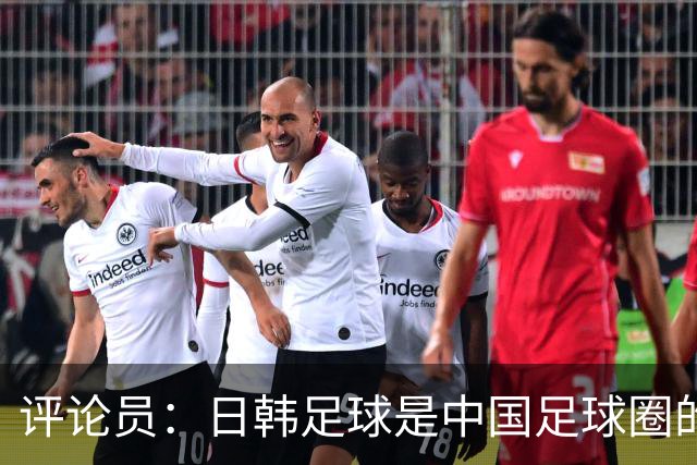 评论员：日韩足球是中国足球圈的一面照妖镜，照出联赛荒废之妖