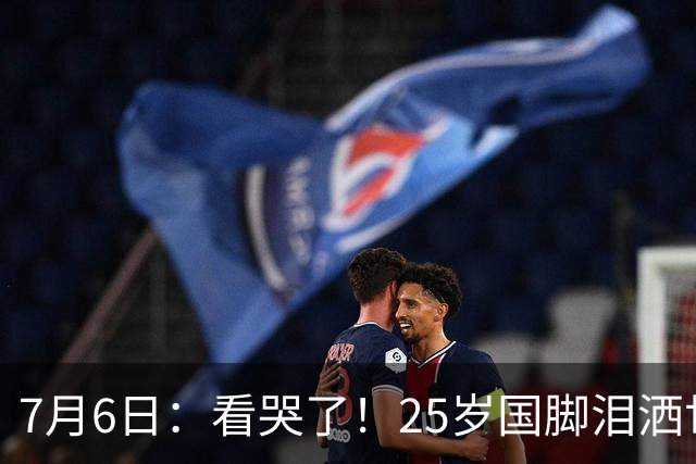 7月6日：看哭了！25岁国脚泪洒世界杯替补席，一项全新纪录成伤心导火索